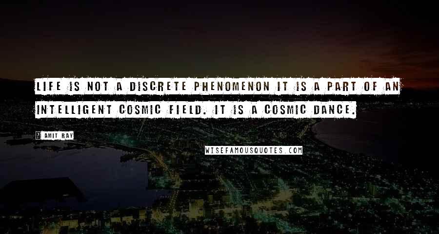 Amit Ray Quotes: Life is not a discrete phenomenon it is a part of an intelligent cosmic field. It is a cosmic dance.