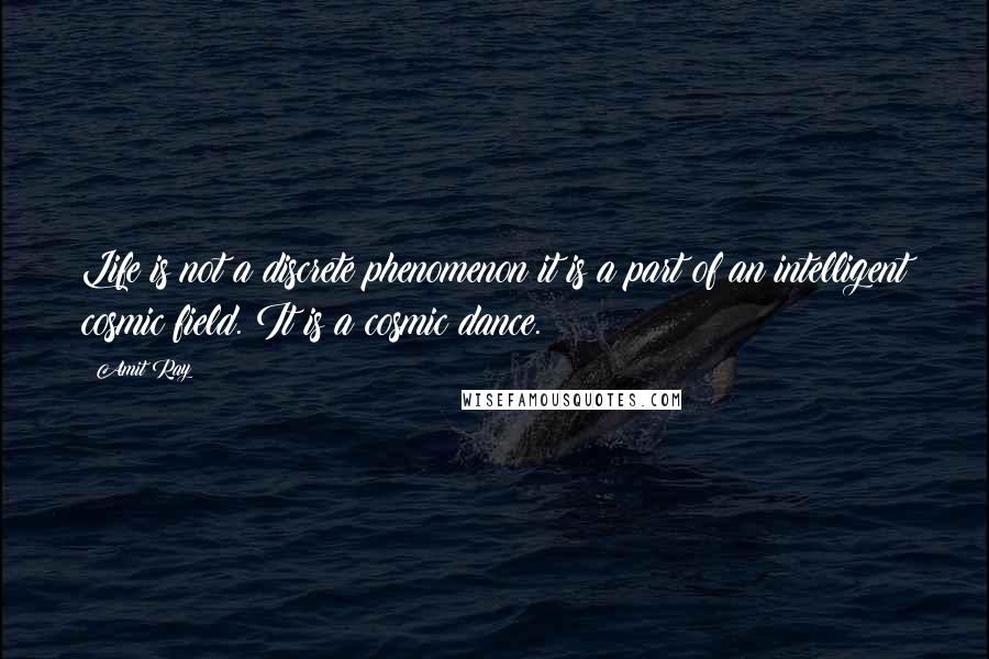 Amit Ray Quotes: Life is not a discrete phenomenon it is a part of an intelligent cosmic field. It is a cosmic dance.