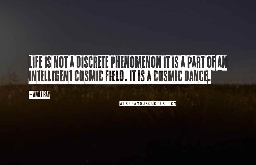 Amit Ray Quotes: Life is not a discrete phenomenon it is a part of an intelligent cosmic field. It is a cosmic dance.