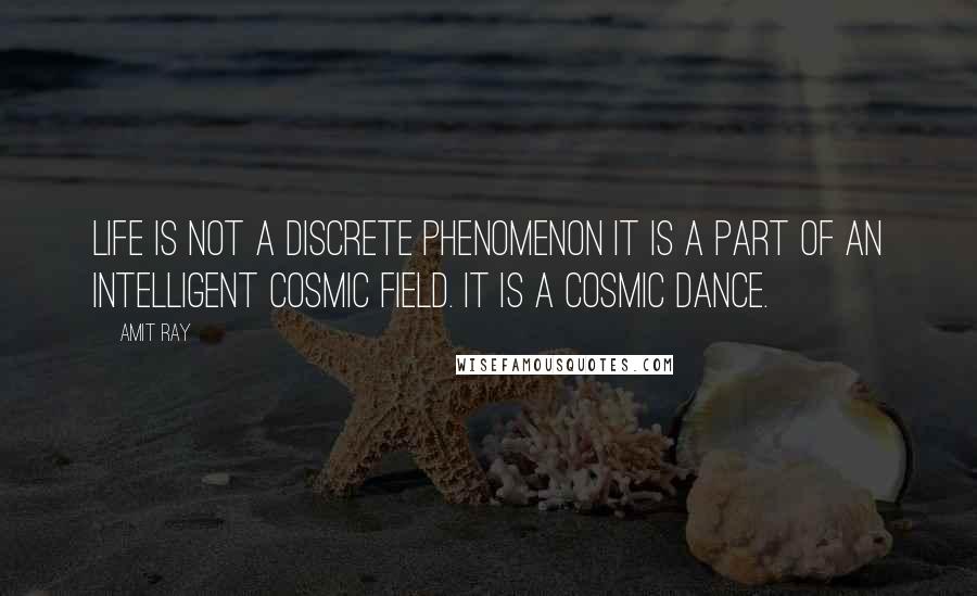 Amit Ray Quotes: Life is not a discrete phenomenon it is a part of an intelligent cosmic field. It is a cosmic dance.