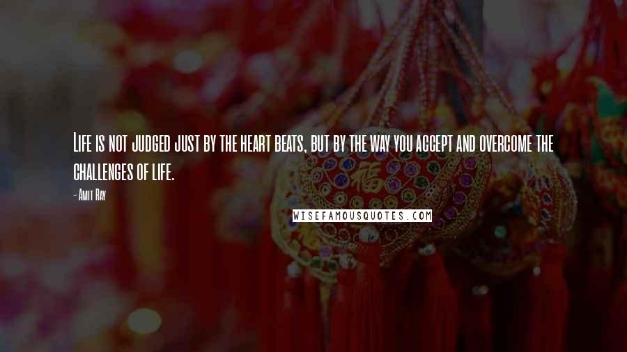 Amit Ray Quotes: Life is not judged just by the heart beats, but by the way you accept and overcome the challenges of life.