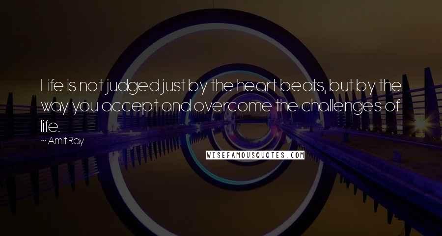 Amit Ray Quotes: Life is not judged just by the heart beats, but by the way you accept and overcome the challenges of life.