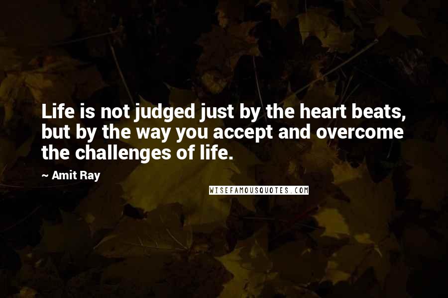 Amit Ray Quotes: Life is not judged just by the heart beats, but by the way you accept and overcome the challenges of life.