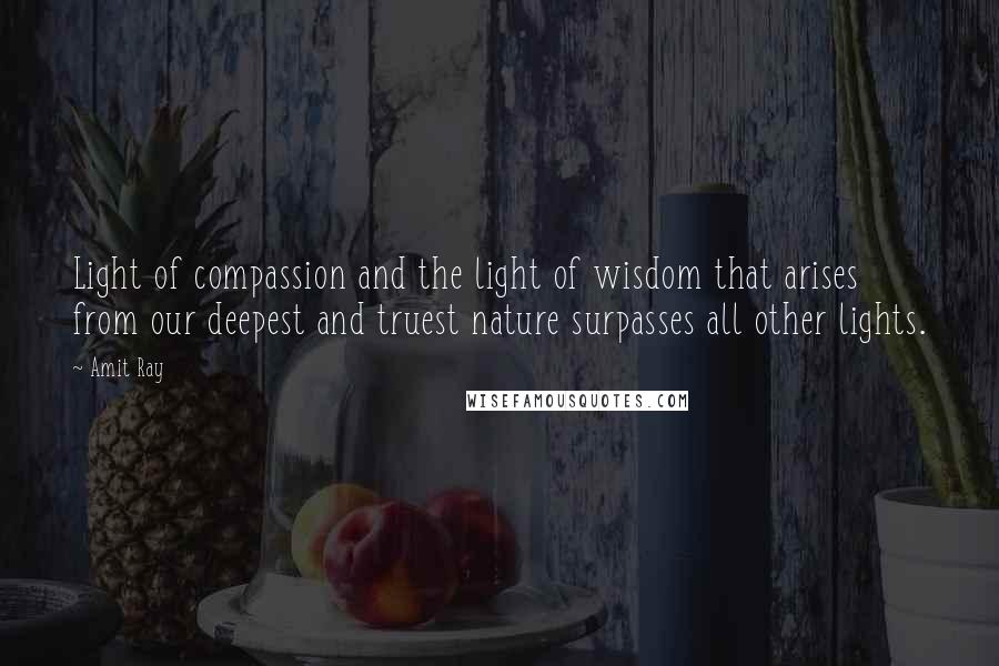 Amit Ray Quotes: Light of compassion and the light of wisdom that arises from our deepest and truest nature surpasses all other lights.