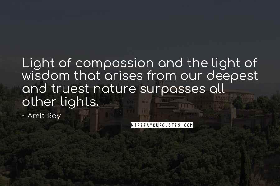 Amit Ray Quotes: Light of compassion and the light of wisdom that arises from our deepest and truest nature surpasses all other lights.