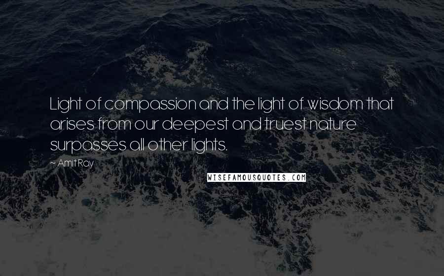 Amit Ray Quotes: Light of compassion and the light of wisdom that arises from our deepest and truest nature surpasses all other lights.