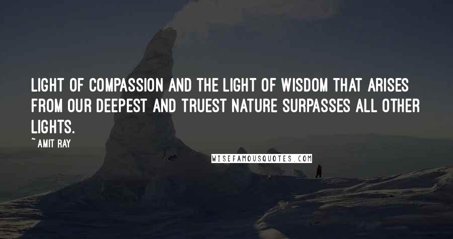 Amit Ray Quotes: Light of compassion and the light of wisdom that arises from our deepest and truest nature surpasses all other lights.