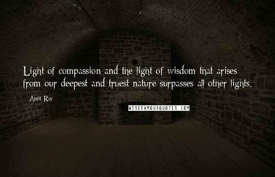 Amit Ray Quotes: Light of compassion and the light of wisdom that arises from our deepest and truest nature surpasses all other lights.