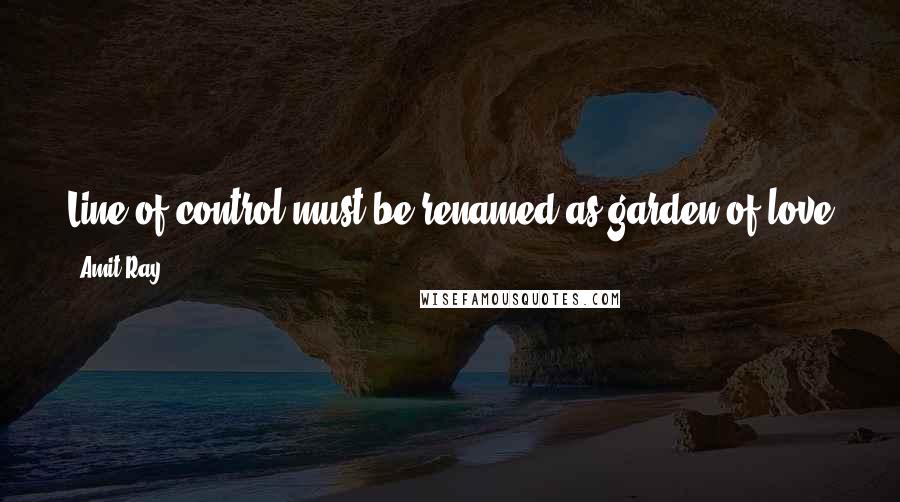 Amit Ray Quotes: Line of control must be renamed as garden of love and the barbed wire fencing should be replaced by the garden of flowers.