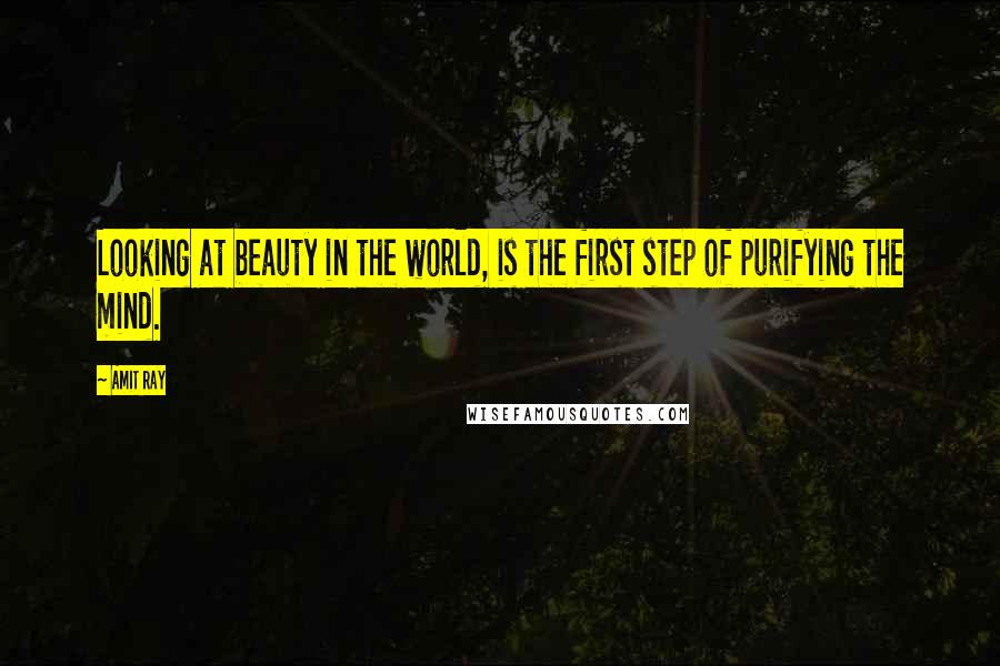 Amit Ray Quotes: Looking at beauty in the world, is the first step of purifying the mind.