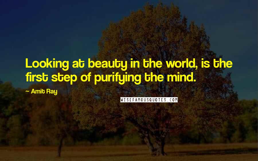 Amit Ray Quotes: Looking at beauty in the world, is the first step of purifying the mind.