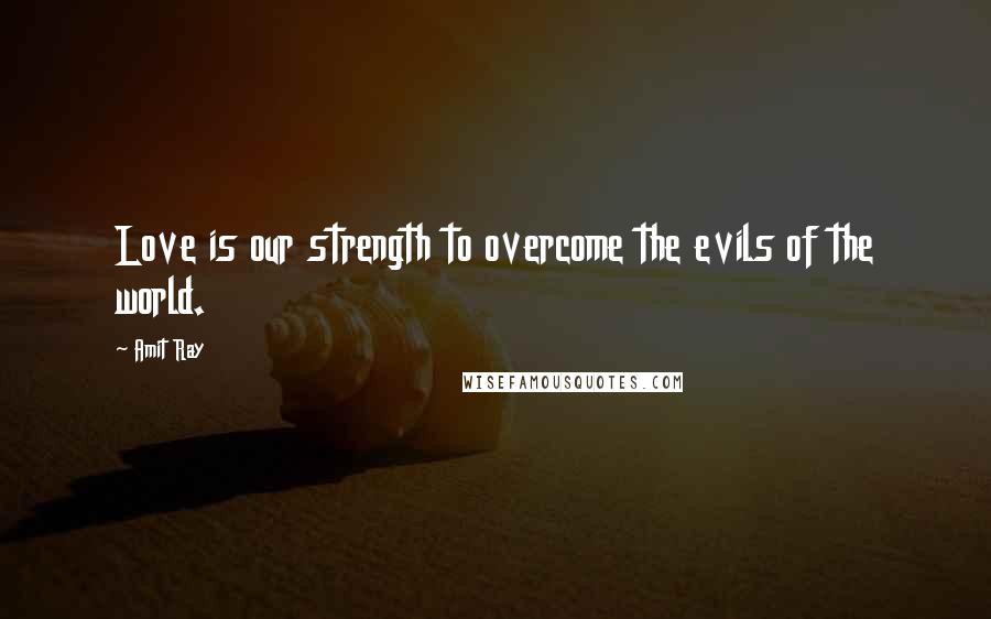 Amit Ray Quotes: Love is our strength to overcome the evils of the world.