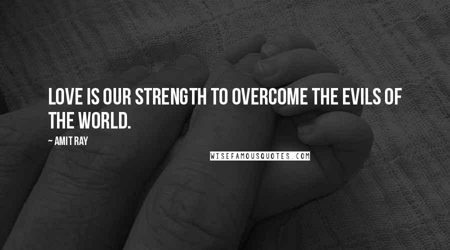 Amit Ray Quotes: Love is our strength to overcome the evils of the world.