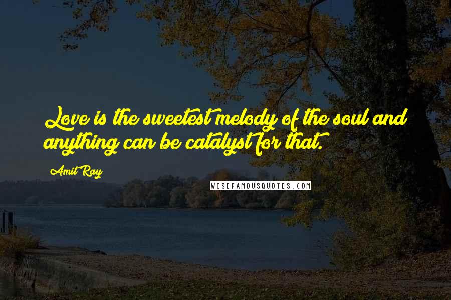 Amit Ray Quotes: Love is the sweetest melody of the soul and anything can be catalyst for that.