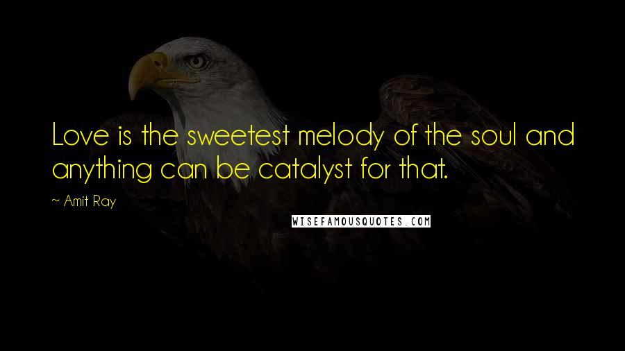 Amit Ray Quotes: Love is the sweetest melody of the soul and anything can be catalyst for that.
