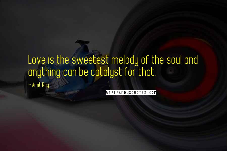 Amit Ray Quotes: Love is the sweetest melody of the soul and anything can be catalyst for that.