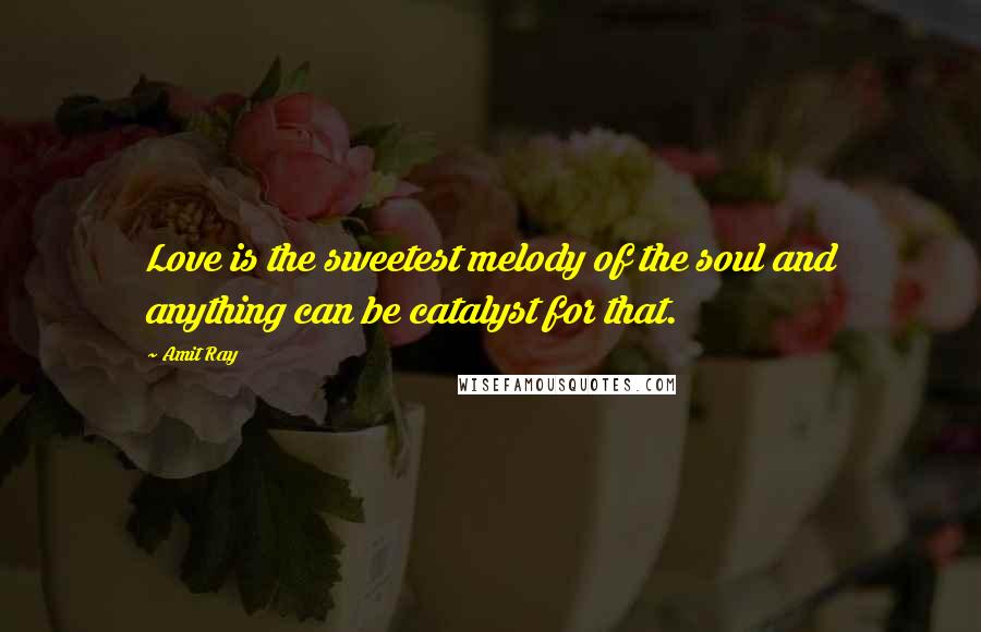 Amit Ray Quotes: Love is the sweetest melody of the soul and anything can be catalyst for that.