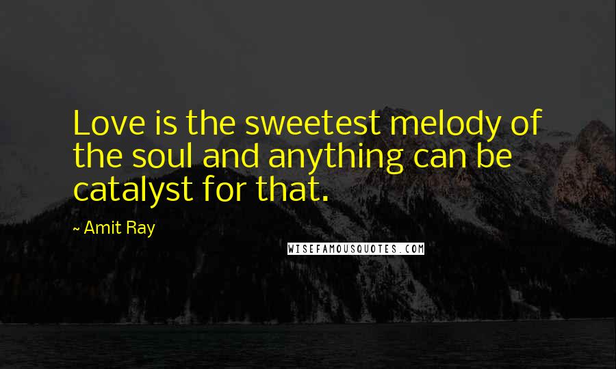 Amit Ray Quotes: Love is the sweetest melody of the soul and anything can be catalyst for that.