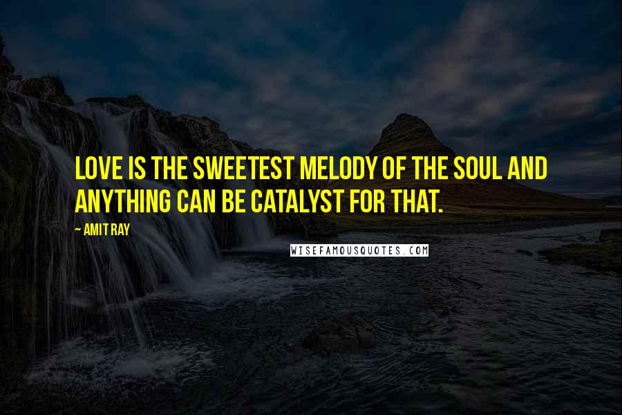 Amit Ray Quotes: Love is the sweetest melody of the soul and anything can be catalyst for that.