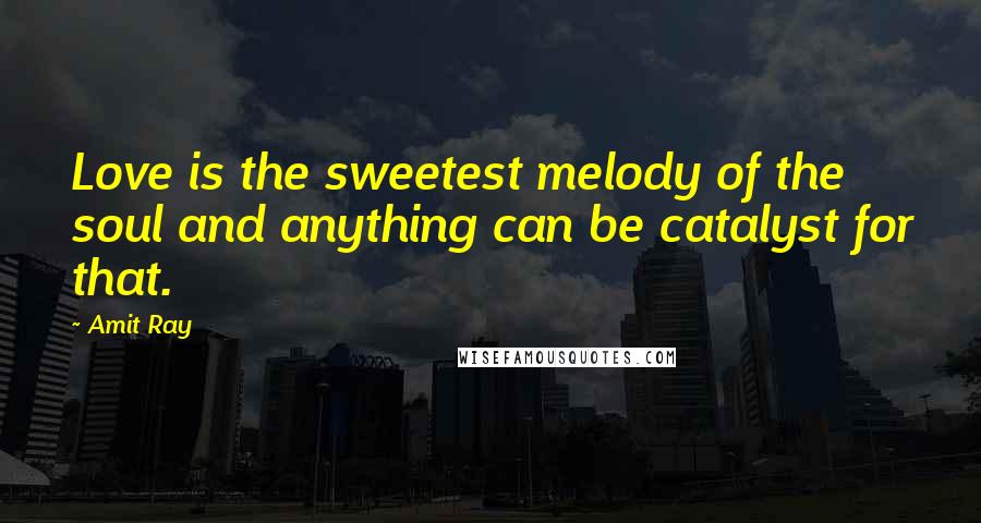 Amit Ray Quotes: Love is the sweetest melody of the soul and anything can be catalyst for that.