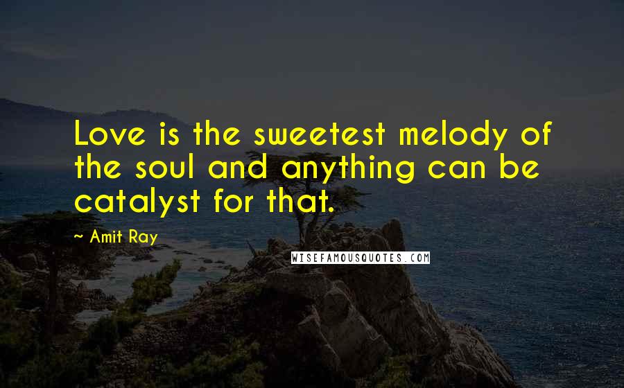 Amit Ray Quotes: Love is the sweetest melody of the soul and anything can be catalyst for that.