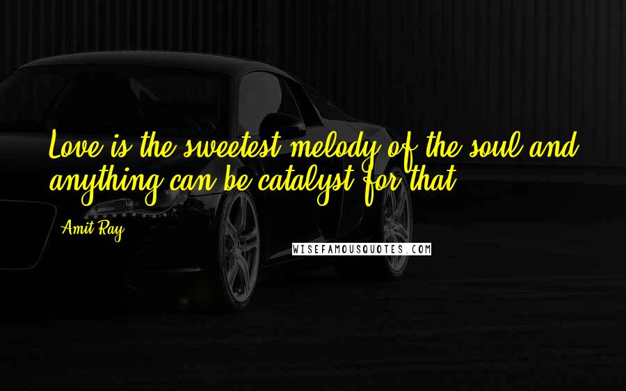 Amit Ray Quotes: Love is the sweetest melody of the soul and anything can be catalyst for that.