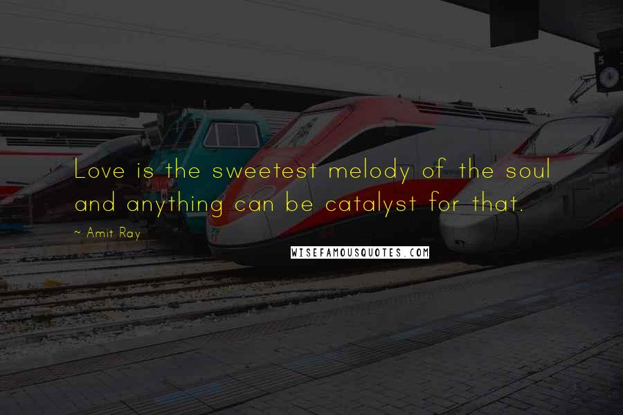 Amit Ray Quotes: Love is the sweetest melody of the soul and anything can be catalyst for that.