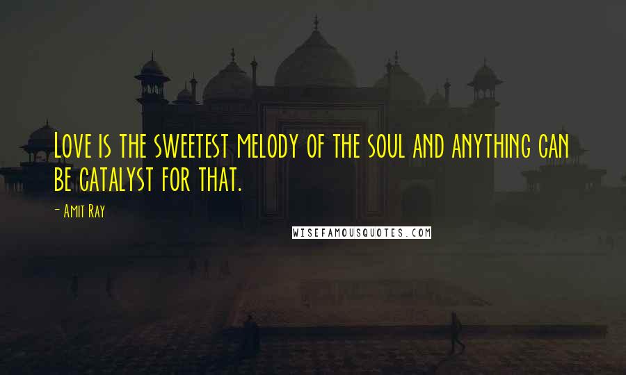 Amit Ray Quotes: Love is the sweetest melody of the soul and anything can be catalyst for that.