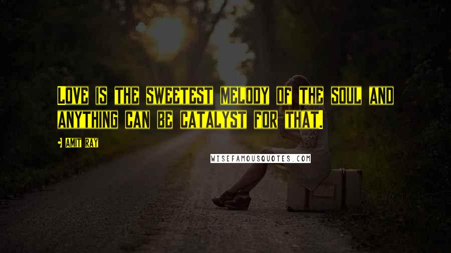 Amit Ray Quotes: Love is the sweetest melody of the soul and anything can be catalyst for that.