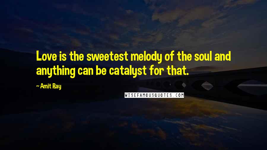 Amit Ray Quotes: Love is the sweetest melody of the soul and anything can be catalyst for that.