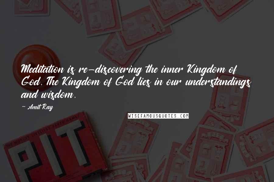 Amit Ray Quotes: Meditation is re-discovering the inner Kingdom of God. The Kingdom of God lies in our understandings and wisdom.