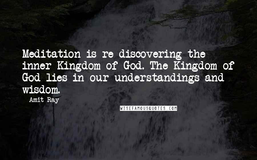 Amit Ray Quotes: Meditation is re-discovering the inner Kingdom of God. The Kingdom of God lies in our understandings and wisdom.