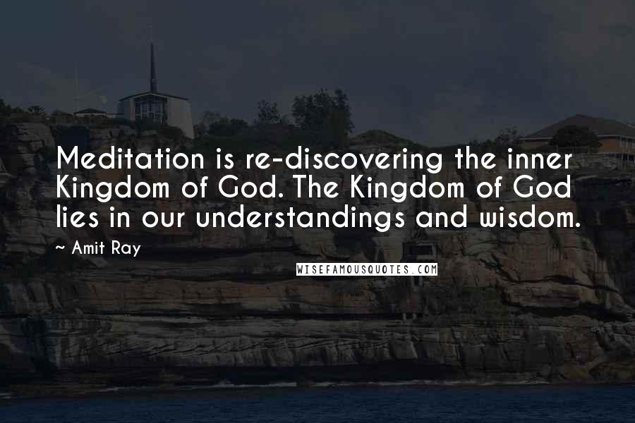 Amit Ray Quotes: Meditation is re-discovering the inner Kingdom of God. The Kingdom of God lies in our understandings and wisdom.