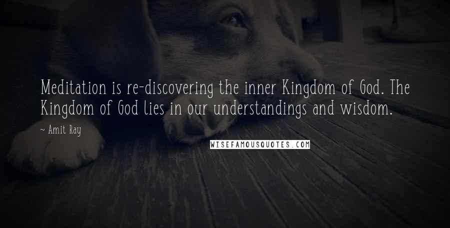 Amit Ray Quotes: Meditation is re-discovering the inner Kingdom of God. The Kingdom of God lies in our understandings and wisdom.