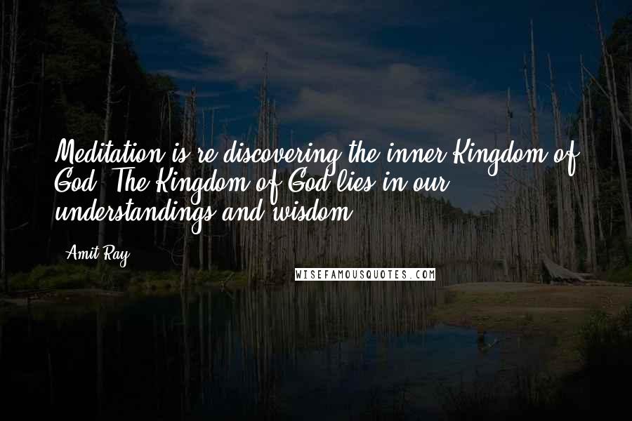 Amit Ray Quotes: Meditation is re-discovering the inner Kingdom of God. The Kingdom of God lies in our understandings and wisdom.