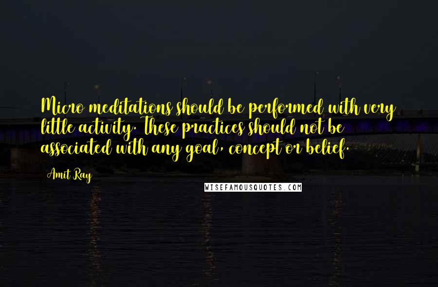 Amit Ray Quotes: Micro meditations should be performed with very little activity. These practices should not be associated with any goal, concept or belief.