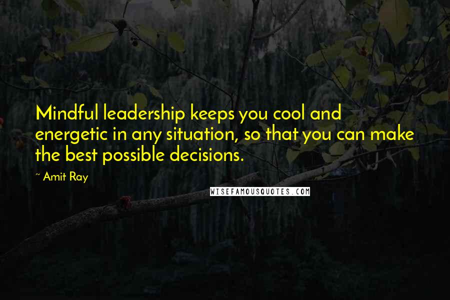 Amit Ray Quotes: Mindful leadership keeps you cool and energetic in any situation, so that you can make the best possible decisions.