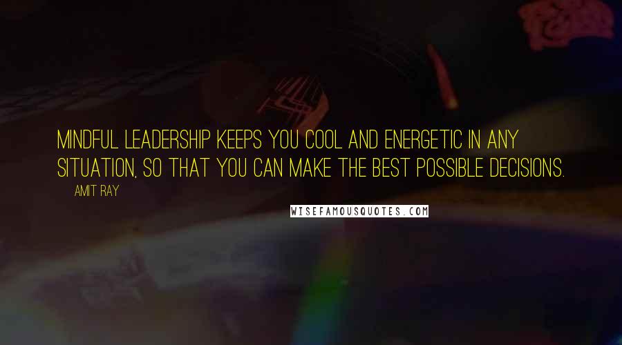 Amit Ray Quotes: Mindful leadership keeps you cool and energetic in any situation, so that you can make the best possible decisions.