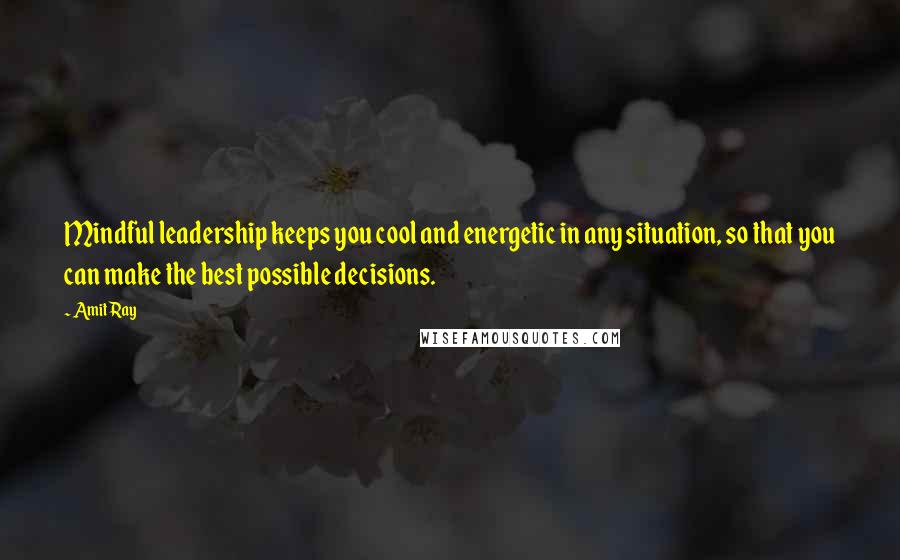 Amit Ray Quotes: Mindful leadership keeps you cool and energetic in any situation, so that you can make the best possible decisions.