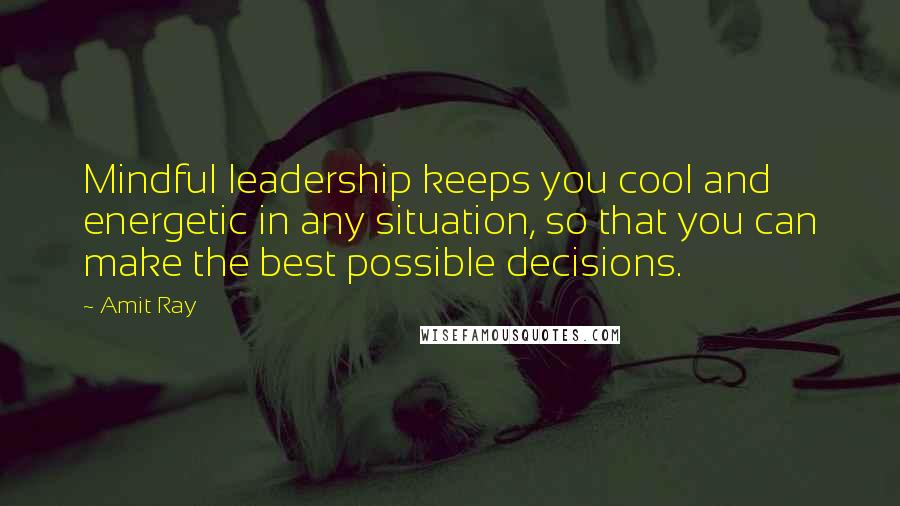 Amit Ray Quotes: Mindful leadership keeps you cool and energetic in any situation, so that you can make the best possible decisions.