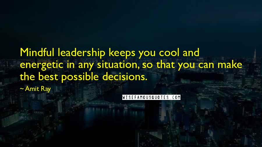 Amit Ray Quotes: Mindful leadership keeps you cool and energetic in any situation, so that you can make the best possible decisions.