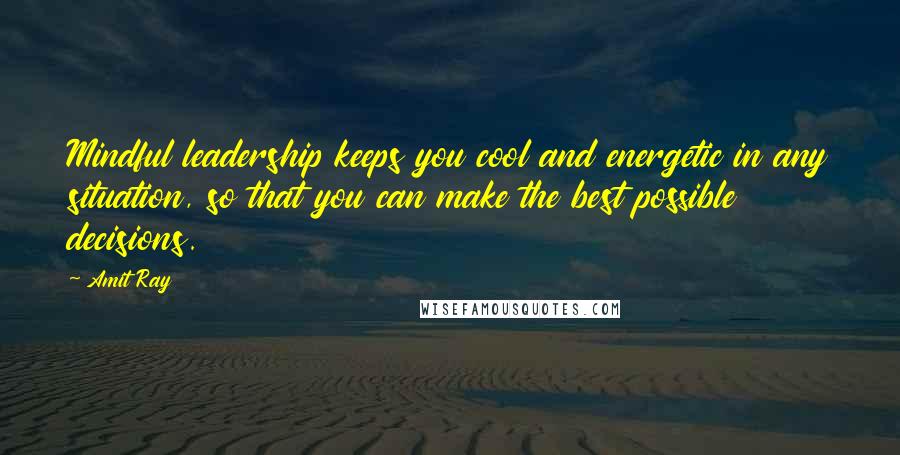 Amit Ray Quotes: Mindful leadership keeps you cool and energetic in any situation, so that you can make the best possible decisions.