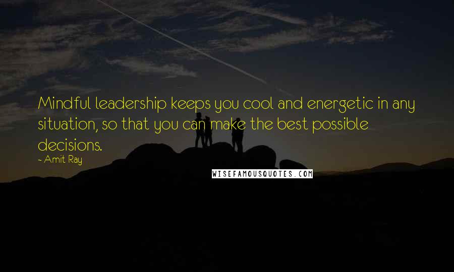 Amit Ray Quotes: Mindful leadership keeps you cool and energetic in any situation, so that you can make the best possible decisions.