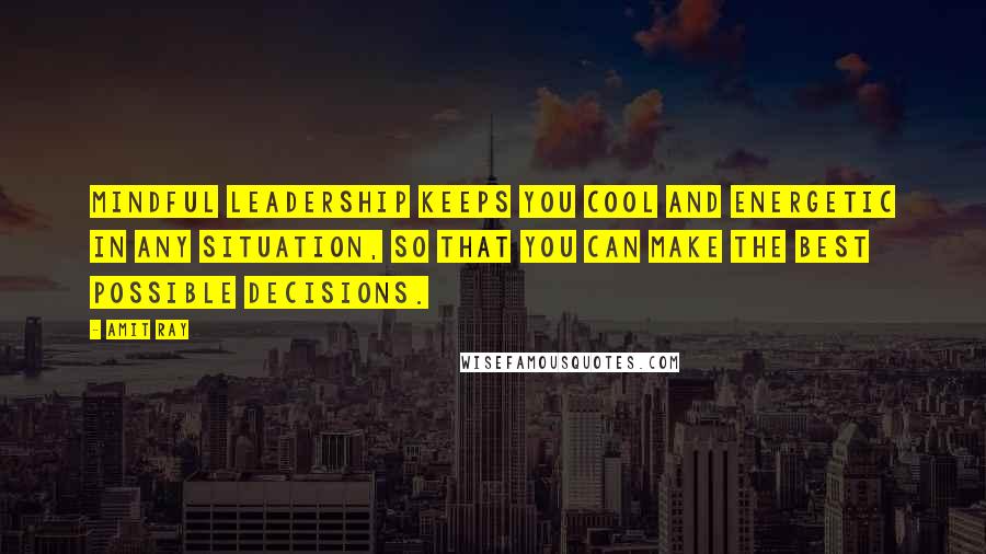 Amit Ray Quotes: Mindful leadership keeps you cool and energetic in any situation, so that you can make the best possible decisions.