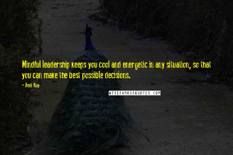 Amit Ray Quotes: Mindful leadership keeps you cool and energetic in any situation, so that you can make the best possible decisions.