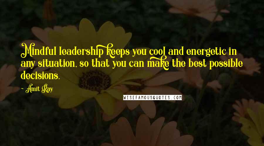 Amit Ray Quotes: Mindful leadership keeps you cool and energetic in any situation, so that you can make the best possible decisions.