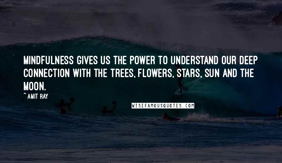 Amit Ray Quotes: Mindfulness gives us the power to understand our deep connection with the trees, flowers, stars, sun and the moon.