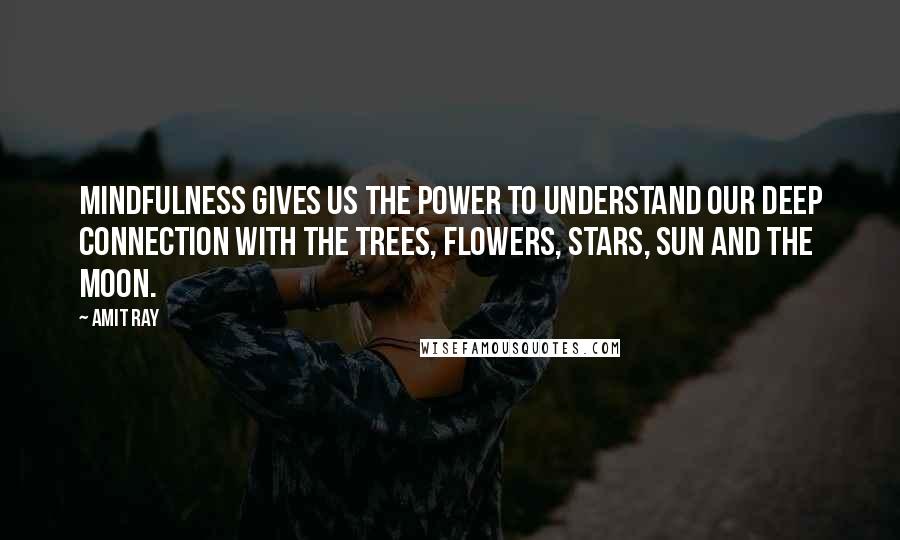 Amit Ray Quotes: Mindfulness gives us the power to understand our deep connection with the trees, flowers, stars, sun and the moon.