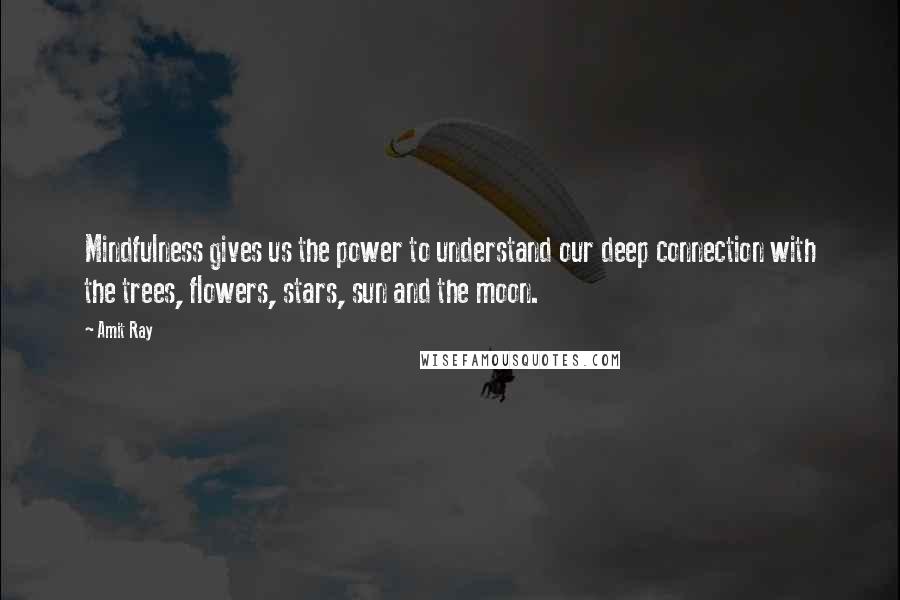 Amit Ray Quotes: Mindfulness gives us the power to understand our deep connection with the trees, flowers, stars, sun and the moon.