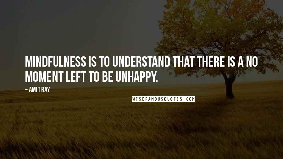 Amit Ray Quotes: Mindfulness is to understand that there is a no moment left to be unhappy.